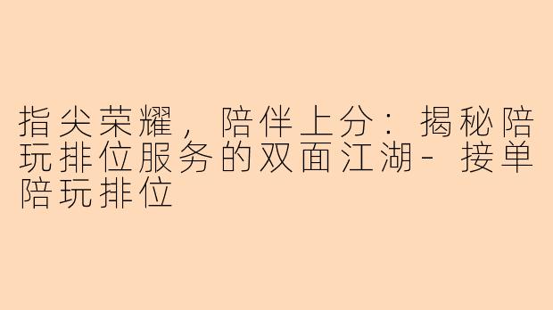 指尖荣耀，陪伴上分：揭秘陪玩排位服务的双面江湖-接单陪玩排位