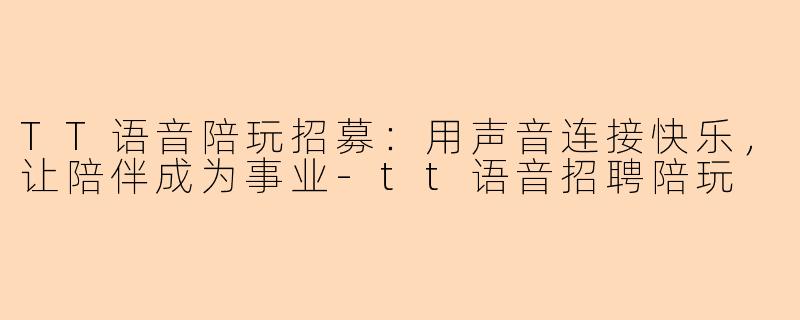 TT语音陪玩招募：用声音连接快乐，让陪伴成为事业-tt语音招聘陪玩