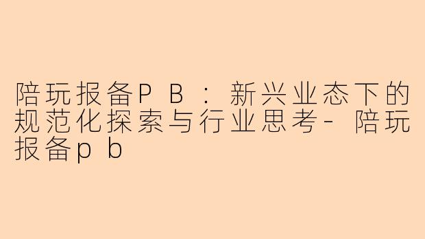 陪玩报备PB：新兴业态下的规范化探索与行业思考-陪玩报备pb