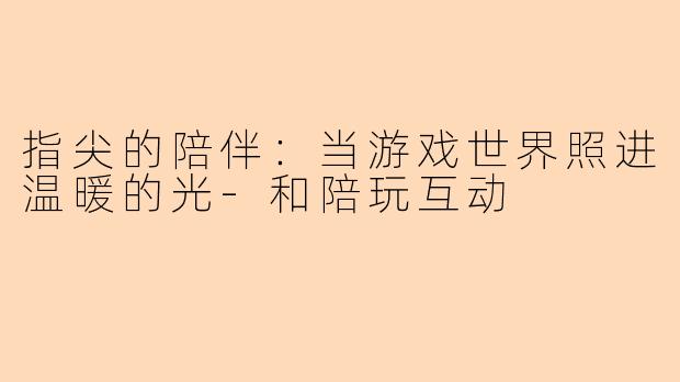 指尖的陪伴：当游戏世界照进温暖的光-和陪玩互动