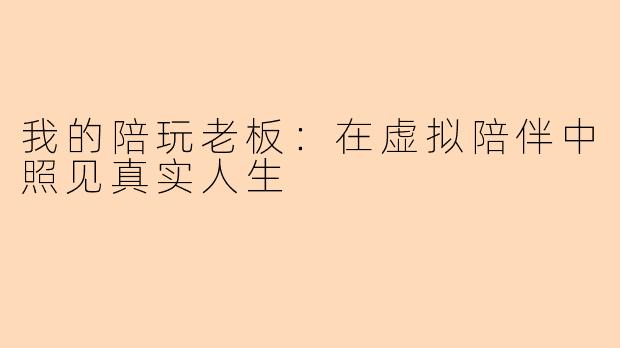 我的陪玩老板：在虚拟陪伴中照见真实人生