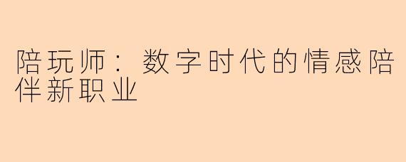 陪玩师：数字时代的情感陪伴新职业