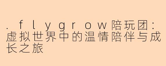 .flygrow陪玩团：虚拟世界中的温情陪伴与成长之旅