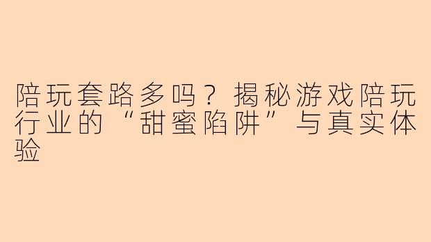 陪玩套路多吗？揭秘游戏陪玩行业的“甜蜜陷阱”与真实体验