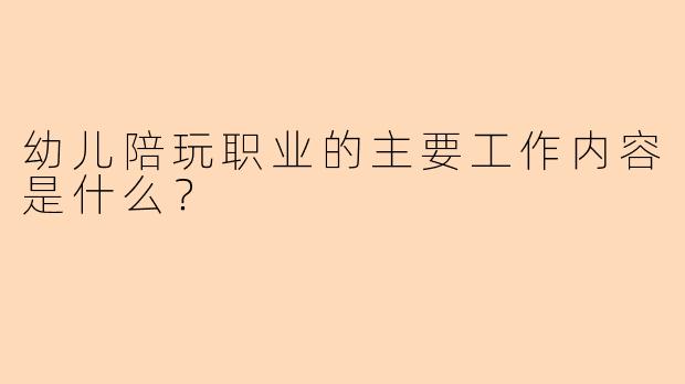 幼儿陪玩职业的主要工作内容是什么？