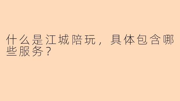 什么是江城陪玩，具体包含哪些服务？