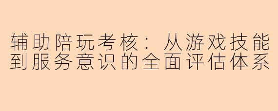 辅助陪玩考核：从游戏技能到服务意识的全面评估体系