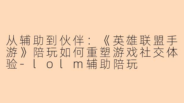 从辅助到伙伴：《英雄联盟手游》陪玩如何重塑游戏社交体验-lolm辅助陪玩