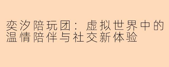 奕汐陪玩团：虚拟世界中的温情陪伴与社交新体验