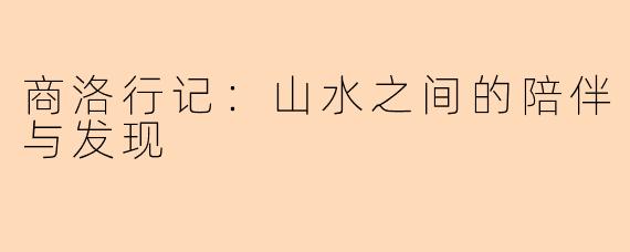 商洛行记：山水之间的陪伴与发现