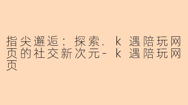 指尖邂逅：探索.k遇陪玩网页的社交新次元-k遇陪玩网页