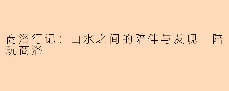 商洛行记：山水之间的陪伴与发现-陪玩商洛