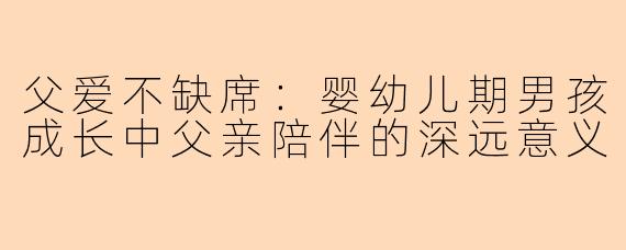父爱不缺席：婴幼儿期男孩成长中父亲陪伴的深远意义