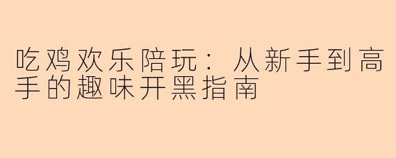 吃鸡欢乐陪玩:从新手到高手的趣味开黑指南