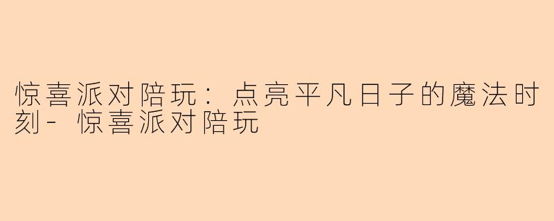惊喜派对陪玩：点亮平凡日子的魔法时刻-惊喜派对陪玩