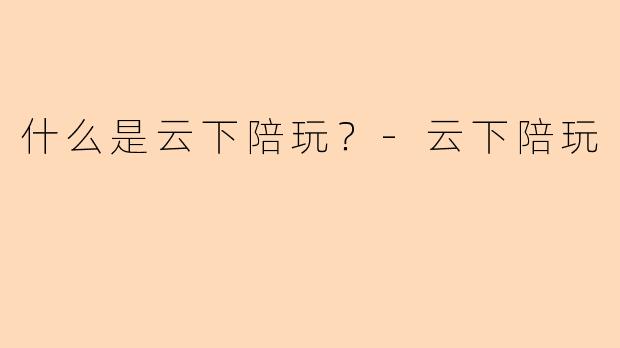 什么是云下陪玩？-云下陪玩