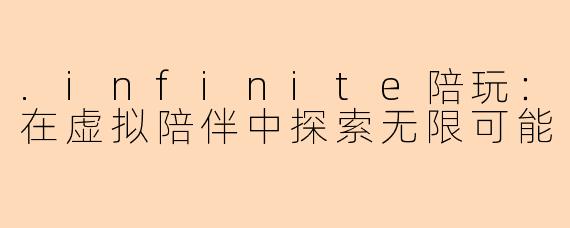 .infinite陪玩:在虚拟陪伴中探索无限可能