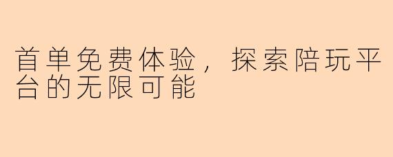 首单免费体验,探索陪玩平台的无限可能