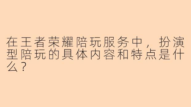在王者荣耀陪玩服务中,扮演型陪玩的具体内容和特点是什么?