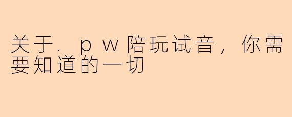 关于.pw陪玩试音，你需要知道的一切