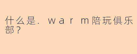 什么是.warm陪玩俱乐部？