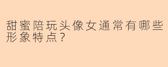甜蜜陪玩头像女通常有哪些形象特点？