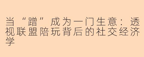 当“蹭”成为一门生意：透视联盟陪玩背后的社交经济学