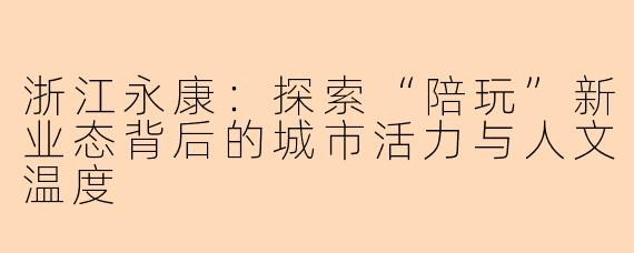 浙江永康：探索“陪玩”新业态背后的城市活力与人文温度