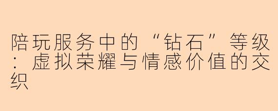 陪玩服务中的“钻石”等级：虚拟荣耀与情感价值的交织