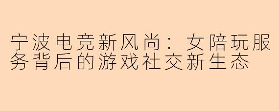 宁波电竞新风尚：女陪玩服务背后的游戏社交新生态