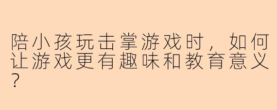 陪小孩玩击掌游戏时，如何让游戏更有趣味和教育意义？