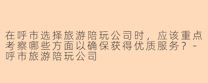 在呼市选择旅游陪玩公司时，应该重点考察哪些方面以确保获得优质服务？