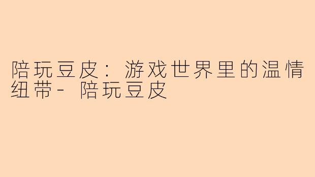 陪玩豆皮:游戏世界里的温情纽带-陪玩豆皮