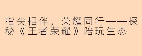 指尖相伴，荣耀同行——探秘《王者荣耀》陪玩生态