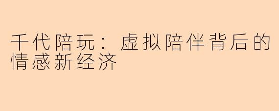 千代陪玩：虚拟陪伴背后的情感新经济