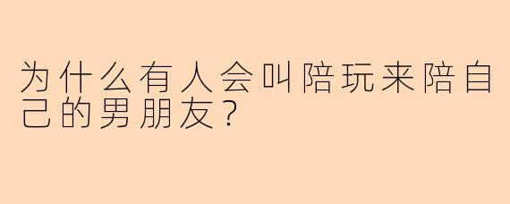 为什么有人会叫陪玩来陪自己的男朋友？