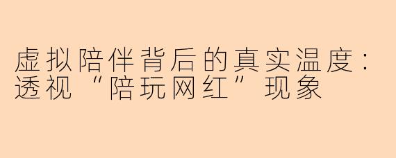 虚拟陪伴背后的真实温度:透视“陪玩网红”现象