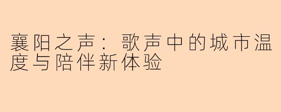 襄阳之声:歌声中的城市温度与陪伴新体验
