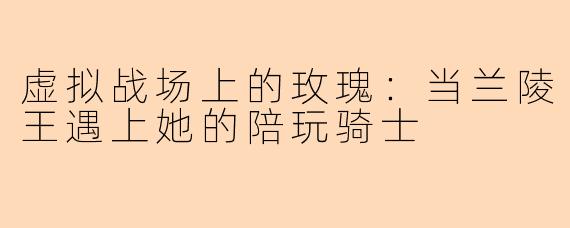 虚拟战场上的玫瑰:当兰陵王遇上她的陪玩骑士