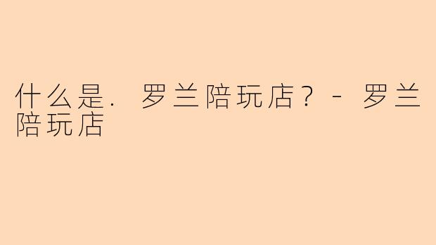 什么是.罗兰陪玩店？