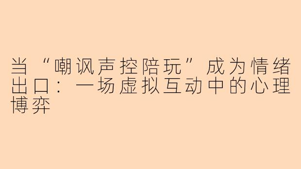 当“嘲讽声控陪玩”成为情绪出口：一场虚拟互动中的心理博弈