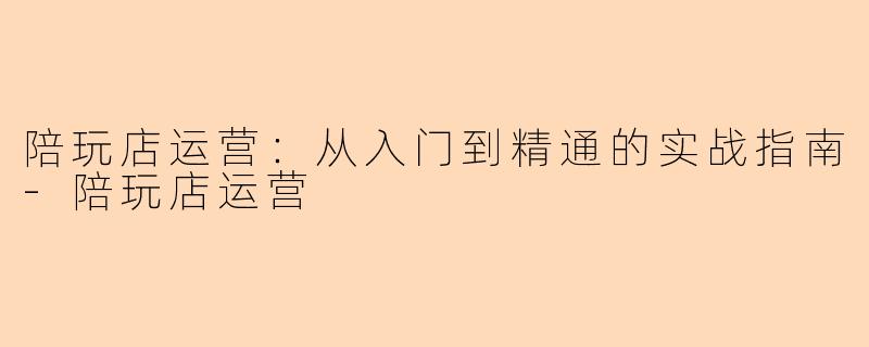 陪玩店运营：从入门到精通的实战指南-陪玩店运营