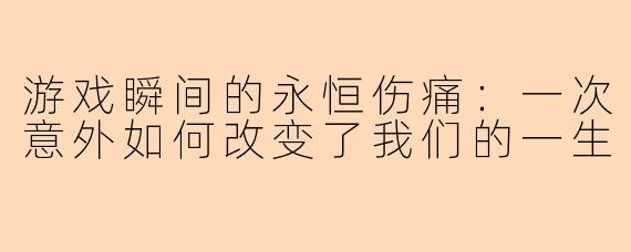 游戏瞬间的永恒伤痛：一次意外如何改变了我们的一生