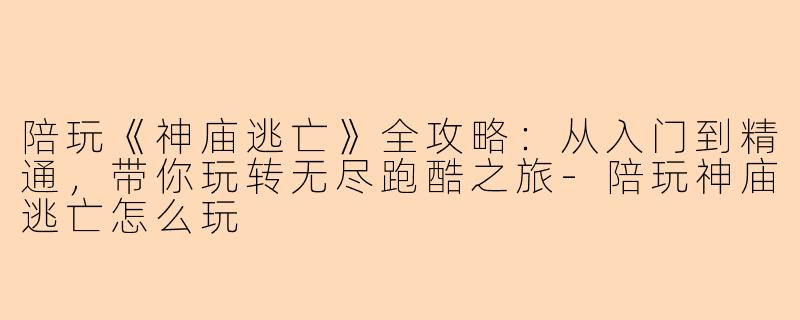 陪玩《神庙逃亡》全攻略：从入门到精通，带你玩转无尽跑酷之旅-陪玩神庙逃亡怎么玩