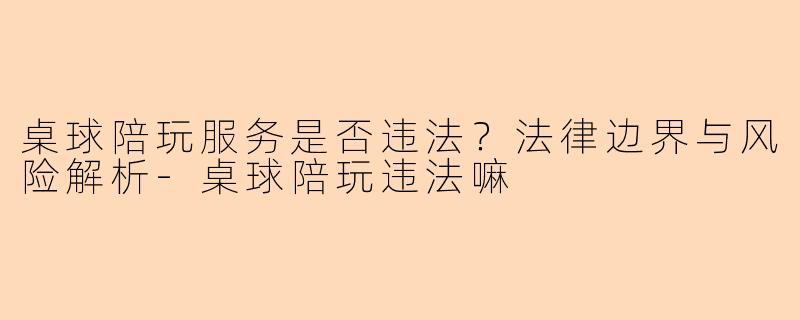 桌球陪玩服务是否违法？法律边界与风险解析-桌球陪玩违法嘛