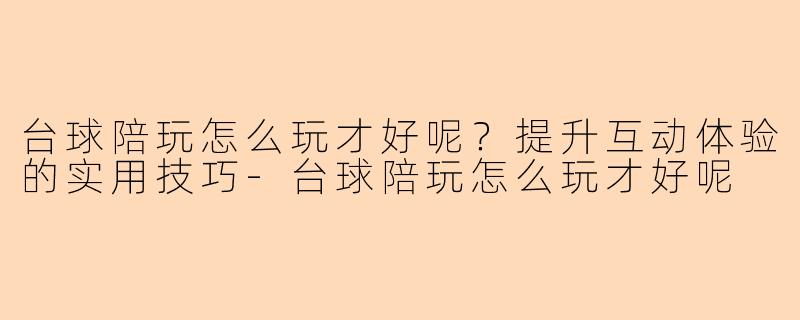 台球陪玩怎么玩才好呢？提升互动体验的实用技巧