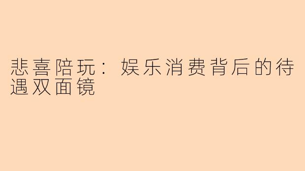 悲喜陪玩：娱乐消费背后的待遇双面镜