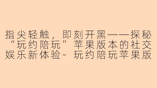指尖轻触，即刻开黑——探秘“玩约陪玩”苹果版本的社交娱乐新体验-玩约陪玩苹果版本