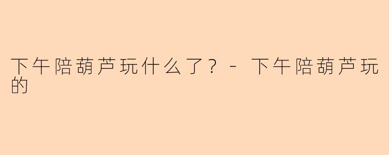 下午陪葫芦玩什么了？