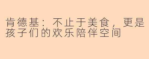 肯德基：不止于美食，更是孩子们的欢乐陪伴空间